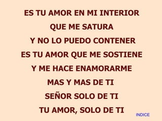ES TU AMOR EN MI INTERIOR QUE ME SATURA Y NO LO PUEDO CONTENER ES TU AMOR QUE ME SOSTIENE Y ME HACE ENAMORARME MAS Y MAS DE TI  SEÑOR SOLO DE TI TU AMOR, SOLO DE TI INDICE 