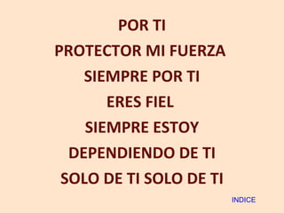 POR TI PROTECTOR MI FUERZA  SIEMPRE POR TI ERES FIEL  SIEMPRE ESTOY DEPENDIENDO DE TI SOLO DE TI SOLO DE TI INDICE 