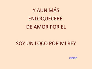 Y AUN MÁS ENLOQUECERÉ  DE AMOR POR EL SOY UN LOCO POR MI REY INDICE 