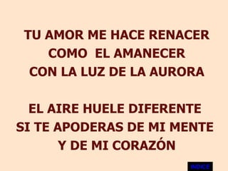 TU AMOR ME HACE RENACER COMO  EL AMANECER CON LA LUZ DE LA AURORA EL AIRE HUELE DIFERENTE  SI TE APODERAS DE MI MENTE  Y DE MI CORAZÓN INDICE 