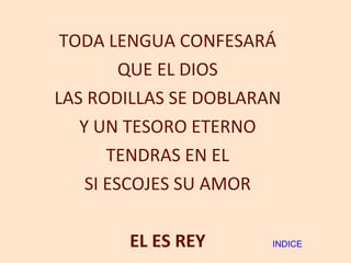 TODA LENGUA CONFESARÁ QUE EL DIOS LAS RODILLAS SE DOBLARAN Y UN TESORO ETERNO TENDRAS EN EL SI ESCOJES SU AMOR EL ES REY INDICE 
