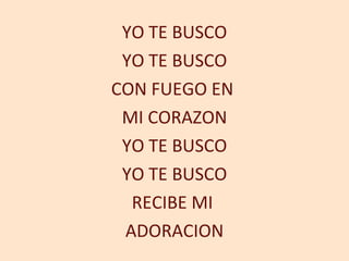 YO TE BUSCO YO TE BUSCO CON FUEGO EN  MI CORAZON YO TE BUSCO YO TE BUSCO RECIBE MI  ADORACION 