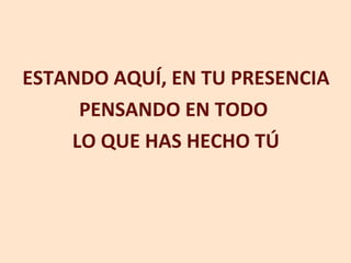 ESTANDO AQUÍ, EN TU PRESENCIA PENSANDO EN TODO  LO QUE HAS HECHO TÚ 