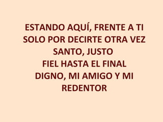 ESTANDO AQUÍ, FRENTE A TI SOLO POR DECIRTE OTRA VEZ SANTO, JUSTO  FIEL HASTA EL FINAL DIGNO, MI AMIGO Y MI REDENTOR 