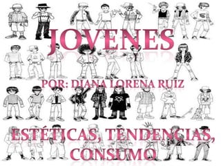 JOVENES Por: Diana Lorena Ruiz Estéticas, tendencias, consumo 