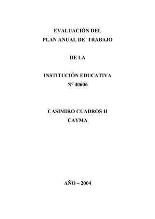 EVALUACIÓN DEL
PLAN ANUAL DE TRABAJO
DE LA
INSTITUCIÓN EDUCATIVA
N° 40606
CASIMIRO CUADROS II
CAYMA
AÑO – 2004
 