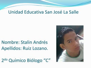 Unidad Educativa San José La Salle




Nombre: Stalin Andrés
Apellidos: Ruiz Lozano.

2do Químico Biólogo “C”
 