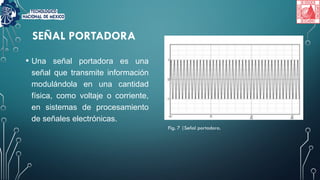 SEÑAL PORTADORA
• Una señal portadora es una
señal que transmite información
modulándola en una cantidad
física, como voltaje o corriente,
en sistemas de procesamiento
de señales electrónicas.
Fig. 7 |Señal portadora.
 