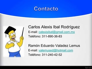 Carlos Alexis Ibal Rodríguez
E-mail: calexisibal@gmail.com.mx
Teléfono: 311-890-36-83


Ramón Eduardo Valadez Lemus
E-mail: valemused@hotmail.com
Teléfono: 311-240-42-52
 