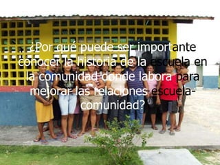 ¿Por qué puede ser importante conocer la historia de la escuela en la comunidad donde labora para mejorar las relaciones escuela-comunidad?