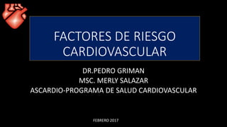 FACTORES DE RIESGO
CARDIOVASCULAR
DR.PEDRO GRIMAN
MSC. MERLY SALAZAR
ASCARDIO-PROGRAMA DE SALUD CARDIOVASCULAR
FEBRERO 2017
 