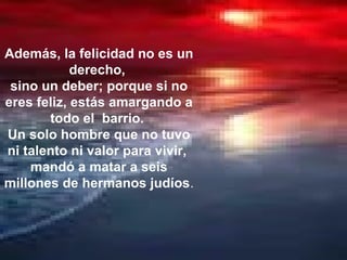 Además, la felicidad no es un
derecho,
sino un deber; porque si no
eres feliz, estás amargando a
todo el barrio.
Un solo hombre que no tuvo
ni talento ni valor para vivir,
mandó a matar a seis
millones de hermanos judíos.
 