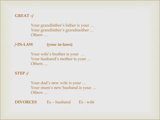 GREAT –/ Your grandfather’s father is your … Your grandfather’s grandmother … Others … /-IN-LAW (your in-laws) Your wife’s brother is your  … Your husband’s mother is your … Others … STEP -/ Your dad’s new wife is your … Your mum’s new husband is your … Others … DIVORCES Ex – husband Ex - wife 