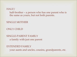 HALF/ half-brother – a person who has one parent who is the same as yours, but not both parents.  SINGLE MOTHER ONLY CHILD SINGLE-PARENT FAMILY  a family with just one parent EXTENDED FAMILY  your aunts and uncles, cousins, grandparents, etc. 