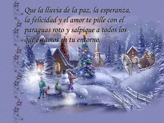 Que la lluvia de la paz, la esperanza, la felicidad y el amor te pille con el paraguas roto y salpique a todos los que estamos en tu entorno.  … 