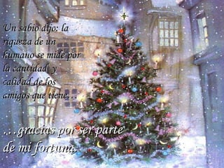 Un sabio dijo: la riqueza de un humano se mide por la cantidad  y calidad de los amigos que tiene…  … gracias por ser parte de mi fortuna.   … 