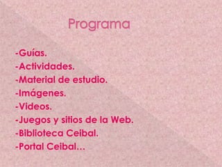 -Guías.
-Actividades.
-Material de estudio.
-Imágenes.
-Videos.
-Juegos y sitios de la Web.
-Biblioteca Ceibal.
-Portal Ce...