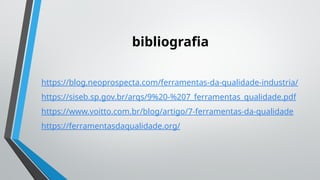 bibliografia
https://blog.neoprospecta.com/ferramentas-da-qualidade-industria/
https://siseb.sp.gov.br/arqs/9%20-%207_ferramentas_qualidade.pdf
https://www.voitto.com.br/blog/artigo/7-ferramentas-da-qualidade
https://ferramentasdaqualidade.org/
 