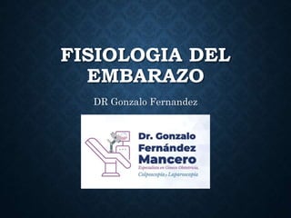 FISIOLOGIA DEL
EMBARAZO
DR Gonzalo Fernandez
 