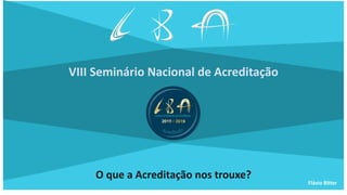 1
VIII Seminário Nacional de Acreditação
O que a Acreditação nos trouxe?
Flávio Bitter
 