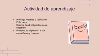 Actividad de aprendizaje
• Investiga Modelos y Teorías de
Enfermería
• Elabora Cuadro Sinóptico en su
cuaderno
• Presenta en el pizarrón a sus
compañeros y docente
 