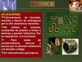 APLICACIONES:
Fabricaciones de chavetas,
resortes y discos de embragues
por la alta resistencia mecánica.
Se utilizan en tanques,
recipientes de presión y líneas o
tuberías a presión hidráulica. Por
su resistencia a la corrosión.
 Para tubos de
condensadores, tuercas y
pernos por la elevada resistencia
a la tensión y fatiga.
En instrumentos quirúrgicos.
 