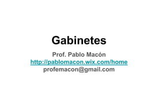 Gabinetes
Prof. Pablo Macón
http://pablomacon.wix.com/home
profemacon@gmail.com
 