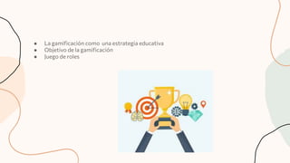 ● La gamiﬁcación como una estrategia educativa
● Objetivo de la gamiﬁcación
● Juego de roles
 