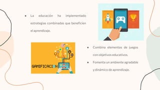 ● La educación ha implementado
estrategias combinadas que beneﬁcien
el aprendizaje.
● Combina elementos de juegos
con objetivos educativos.
● Fomenta un ambiente agradable
y dinámico de aprendizaje.
 