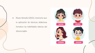 ● Reyes Heredia (2022), menciona que
la aplicación de técnicas didácticas
fortalece las habilidades básicas del
idioma inglés.
 