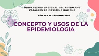 CONCEPTO Y USOS DE LA
EPIDEMIOLOGIA
UNIVERSIDAD NACIONAL DEL ALTIPLANO
FACULTAD DE MEDICINA HUMANA
CÁTEDRA DE EPIDEMIOLOGIA
 