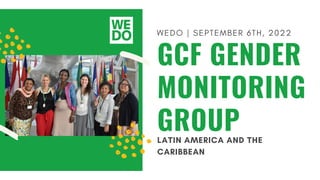 WEDO | SEPTEMBER 6TH, 2022
GCF GENDER
MONITORING
GROUP
LATIN AMERICA AND THE
CARIBBEAN
 