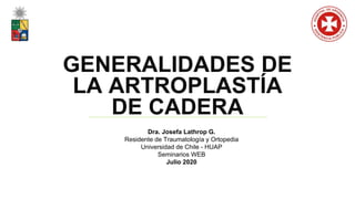 Dra. Josefa Lathrop G.
Residente de Traumatología y Ortopedia
Universidad de Chile - HUAP
Seminarios WEB
Julio 2020
GENERALIDADES DE
LA ARTROPLASTÍA
DE CADERA
 