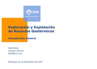 Exploración y Explotación
de Recursos Geotérmicos

Introducción General



Paolo Bona
Gerente Técnico
GEONICA, S.A.



Managua, 01 de Noviembre del 2007
 
