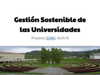 Gestión Sostenible de
 las Universidades
     Proyecto SUMA. ALFA III
 