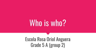 Who is who?
Escola Rosa Oriol Anguera
Grade 5 A (group 2)
 