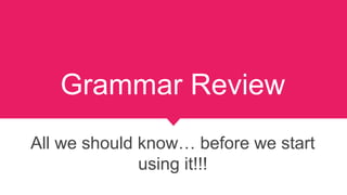 Grammar Review
All we should know… before we start
using it!!!
 