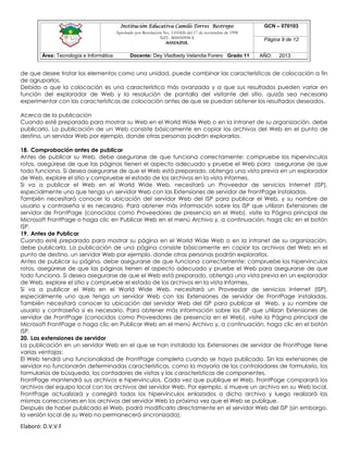 Institución Educativa Camilo Torres Restrepo
Aprobado por Resolución No. 1101826 del 17 de noviembre de 1998
NIT: 800050998-8

AGUAZUL

Área: Tecnología e Informática

Docente: Dey Vladbedy Velandia Forero Grado 11

GCN – 070103
Página 9 de 12
AÑO:

2013

de que desee tratar los elementos como una unidad, puede combinar las características de colocación a fin
de agruparlos.
Debido a que la colocación es una característica más avanzada y a que sus resultados pueden variar en
función del explorador de Web y la resolución de pantalla del visitante del sitio, quizás sea necesario
experimentar con las características de colocación antes de que se puedan obtener los resultados deseados.
Acerca de la publicación
Cuando esté preparado para mostrar su Web en el World Wide Web o en la intranet de su organización, debe
publicarlo. La publicación de un Web consiste básicamente en copiar los archivos del Web en el punto de
destino, un servidor Web por ejemplo, donde otras personas podrán explorarlos.
18. Comprobación antes de publicar
Antes de publicar su Web, debe asegurarse de que funciona correctamente: compruebe los hipervínculos
rotos, asegúrese de que las páginas tienen el aspecto adecuado y pruebe el Web para asegurarse de que
todo funciona. Si desea asegurarse de que el Web está preparado, obtenga una vista previa en un explorador
de Web, explore el sitio y compruebe el estado de los archivos en la vista Informes.
Si va a publicar el Web en el World Wide Web, necesitará un Proveedor de servicios Internet (ISP),
especialmente uno que tenga un servidor Web con las Extensiones de servidor de FrontPage instaladas.
También necesitará conocer la ubicación del servidor Web del ISP para publicar el Web, y su nombre de
usuario y contraseña si es necesario. Para obtener más información sobre los ISP que utilizan Extensiones de
servidor de FrontPage (conocidos como Proveedores de presencia en el Web), visite la Página principal de
Microsoft FrontPage o haga clic en Publicar Web en el menú Archivo y, a continuación, haga clic en el botón
ISP.
19. Antes de Publicar
Cuando esté preparado para mostrar su página en el World Wide Web o en la intranet de su organización,
debe publicarla. La publicación de una página consiste básicamente en copiar los archivos del Web en el
punto de destino, un servidor Web por ejemplo, donde otras personas podrán explorarlos.
Antes de publicar su página, debe asegurarse de que funciona correctamente: compruebe los hipervínculos
rotos, asegúrese de que las páginas tienen el aspecto adecuado y pruebe el Web para asegurarse de que
todo funciona. Si desea asegurarse de que el Web está preparado, obtenga una vista previa en un explorador
de Web, explore el sitio y compruebe el estado de los archivos en la vista Informes.
Si va a publicar el Web en el World Wide Web, necesitará un Proveedor de servicios Internet (ISP),
especialmente uno que tenga un servidor Web con las Extensiones de servidor de FrontPage instaladas.
También necesitará conocer la ubicación del servidor Web del ISP para publicar el Web, y su nombre de
usuario y contraseña si es necesario. Para obtener más información sobre los ISP que utilizan Extensiones de
servidor de FrontPage (conocidos como Proveedores de presencia en el Web), visite la Página principal de
Microsoft FrontPage o haga clic en Publicar Web en el menú Archivo y, a continuación, haga clic en el botón
ISP.
20. Las extensiones de servidor
La publicación en un servidor Web en el que se han instalado las Extensiones de servidor de FrontPage tiene
varias ventajas:
El Web tendrá una funcionalidad de FrontPage completa cuando se haya publicado. Sin las extensiones de
servidor no funcionarán determinadas características, como la mayoría de los controladores de formulario, los
formularios de búsqueda, los contadores de visitas y las características de componentes.
FrontPage mantendrá sus archivos e hipervínculos. Cada vez que publique el Web, FrontPage comparará los
archivos del equipo local con los archivos del servidor Web. Por ejemplo, si mueve un archivo en su Web local,
FrontPage actualizará y corregirá todos los hipervínculos enlazados a dicho archivo y luego realizará las
mismas correcciones en los archivos del servidor Web la próxima vez que el Web se publique.
Después de haber publicado el Web, podrá modificarlo directamente en el servidor Web del ISP (sin embargo,
la versión local de su Web no permanecerá sincronizada).

Elaboró: D.V.V.F

 