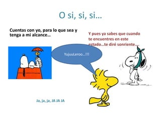 O si, si, si…Cuentas con yo, para lo que sea y tenga a mi alcance…Y pues ya sabes que cuando te encuentres en este estado…te diré sonriente….YujuuLeroo…!!!Ja, ja, ja, JA JA JA