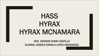 HASS
HYRAX
HYRAX MCNAMARA
DRA. DENNISE ROMO CASTILLO
ALUMNA: JESSICA DANIELA LOPEZ HERNANDEZ
 