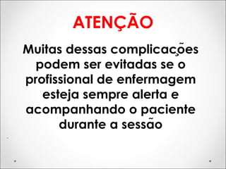 ATENÇÃO
Muitas dessas complicações
podem ser evitadas se o
profissional de enfermagem
esteja sempre alerta e
acompanhando o paciente
durante a sessão
.
 