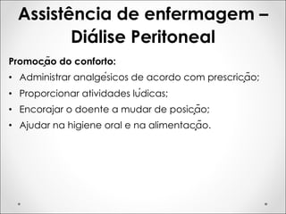 Assistência de enfermagem –
Diálise Peritoneal
Promoção do conforto:
• Administrar analgésicos de acordo com prescrição;
• Proporcionar atividades lúdicas;
• Encorajar o doente a mudar de posição;
• Ajudar na higiene oral e na alimentação.
 