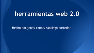herramientas web 2.0 
Hecho por jenny cano y santiago corredor. 
 