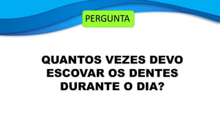 PERGUNTA
QUANTOS VEZES DEVO
ESCOVAR OS DENTES
DURANTE O DIA?
 