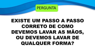 PERGUNTA
EXISTE UM PASSO A PASSO
CORRETO DE COMO
DEVEMOS LAVAR AS MÃOS,
OU DEVEMOS LAVAR DE
QUALQUER FORMA?
 