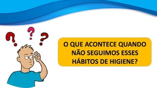O QUE ACONTECE QUANDO
NÃO SEGUIMOS ESSES
HÁBITOS DE HIGIENE?
 