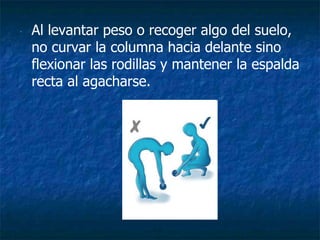 ∙ Al levantar peso o recoger algo del suelo,
no curvar la columna hacia delante sino
flexionar las rodillas y mantener la espalda
recta al agacharse.
 