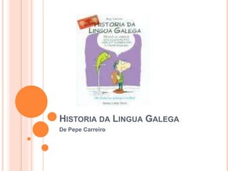 HISTORIA DA
LINGUA GALEGA
De Pepe Carreiro
 