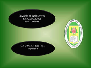 NOMBRES DE INTEGRANTES: NATALIA MARQUEZ RAFAEL TORRES  MATERIA: introducción a la ingeniería 
