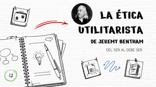 LA ÉTICA
UTILITARISTA
DEL SER AL DEBE SER
DE JEREMY BENTHAM
 